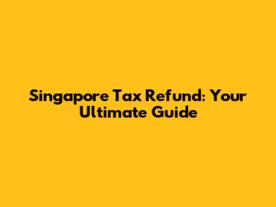 Singapore Tax Refund: Your Ultimate Guide