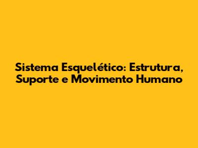 Sistema Esquelético: Estrutura, Suporte e Movimento Humano