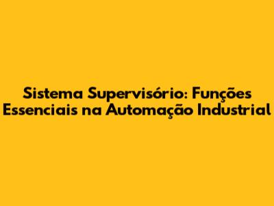 Sistema Supervisório: Funções Essenciais na Automação Industrial