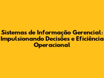 Sistemas de Informação Gerencial: Impulsionando Decisões e Eficiência Operacional