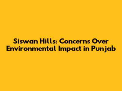 Siswan Hills: Concerns Over Environmental Impact in Punjab