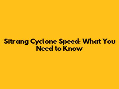 Sitrang Cyclone Speed: What You Need to Know