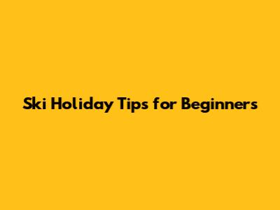 Ski Holiday Tips for Beginners