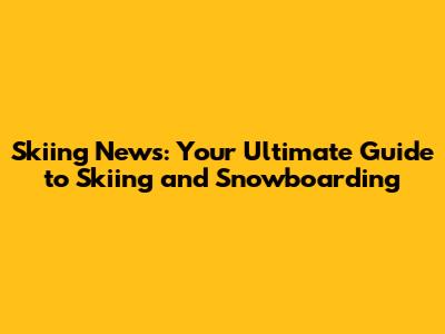 Skiing News: Your Ultimate Guide to Skiing and Snowboarding