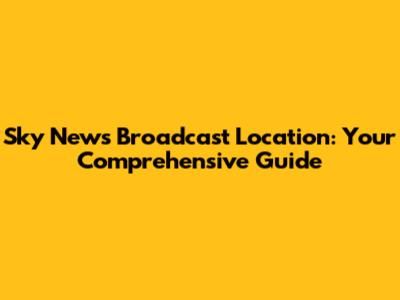 Sky News Broadcast Location: Your Comprehensive Guide