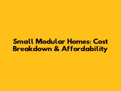 Small Modular Homes: Cost Breakdown & Affordability