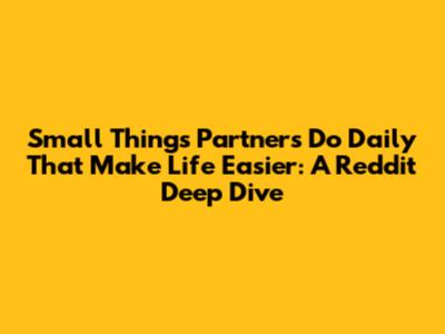 Small Things Partners Do Daily That Make Life Easier: A Reddit Deep Dive