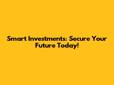 Smart Investments: Secure Your Future Today!