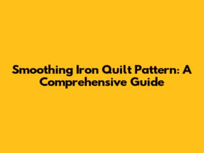 Smoothing Iron Quilt Pattern: A Comprehensive Guide