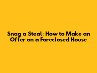Snag a Steal: How to Make an Offer on a Foreclosed House