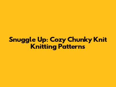 Snuggle Up: Cozy Chunky Knit Knitting Patterns