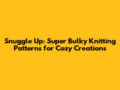 Snuggle Up: Super Bulky Knitting Patterns for Cozy Creations
