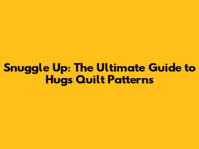 Snuggle Up: The Ultimate Guide to Hugs Quilt Patterns
