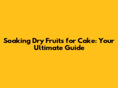 Soaking Dry Fruits for Cake: Your Ultimate Guide