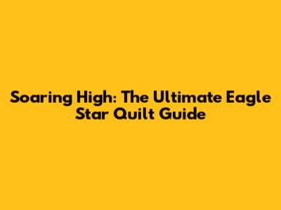 Soaring High: The Ultimate Eagle Star Quilt Guide