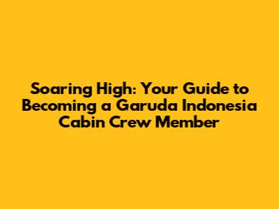 Soaring High: Your Guide to Becoming a Garuda Indonesia Cabin Crew Member