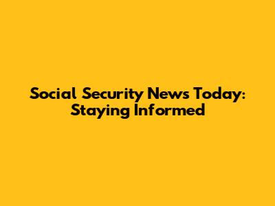 Social Security News Today: Staying Informed