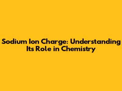 Sodium Ion Charge: Understanding Its Role in Chemistry