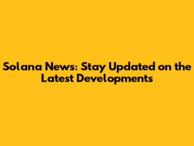 Solana News: Stay Updated on the Latest Developments