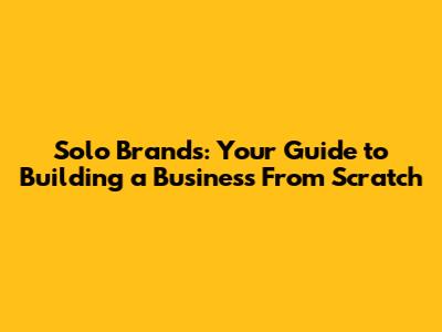 Solo Brands: Your Guide to Building a Business From Scratch