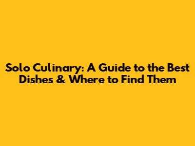 Solo Culinary: A Guide to the Best Dishes & Where to Find Them