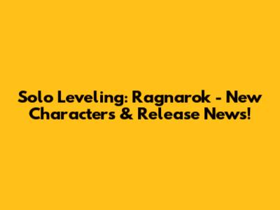 Solo Leveling: Ragnarok - New Characters & Release News!