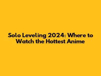 Solo Leveling 2024: Where to Watch the Hottest Anime