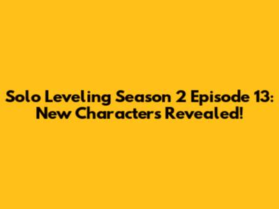 Solo Leveling Season 2 Episode 13: New Characters Revealed!
