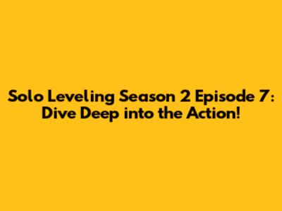 Solo Leveling Season 2 Episode 7: Dive Deep into the Action!