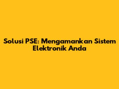 Solusi PSE: Mengamankan Sistem Elektronik Anda