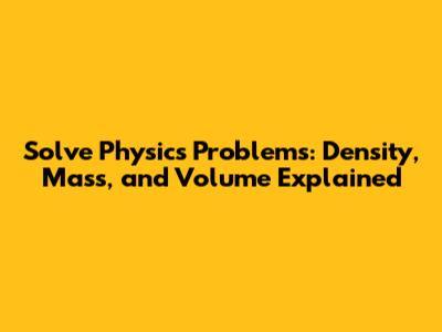Solve Physics Problems: Density, Mass, and Volume Explained