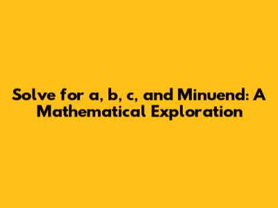 Solve for a, b, c, and Minuend: A Mathematical Exploration