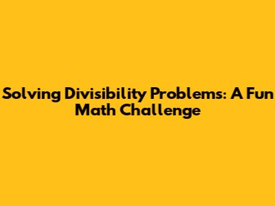 Solving Divisibility Problems: A Fun Math Challenge