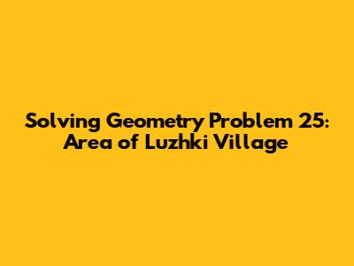 Solving Geometry Problem 25: Area of Luzhki Village