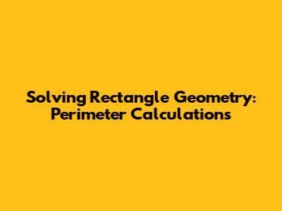 Solving Rectangle Geometry: Perimeter Calculations