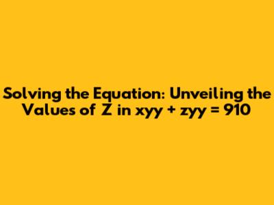 Solving the Equation: Unveiling the Values of Z in xyy + zyy = 910