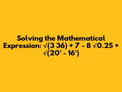 Solving the Mathematical Expression: √(3 * 36) + 7 - 8 * √0.25 + √(20² - 16²)