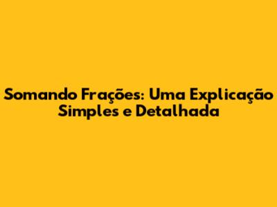 Somando Frações: Uma Explicação Simples e Detalhada