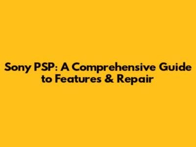 Sony PSP: A Comprehensive Guide to Features & Repair