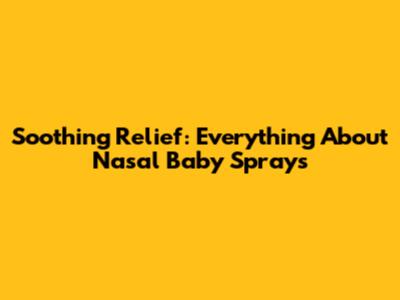 Soothing Relief: Everything About Nasal Baby Sprays