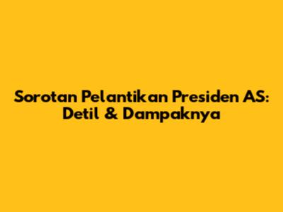 Sorotan Pelantikan Presiden AS: Detil & Dampaknya