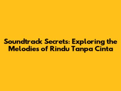 Soundtrack Secrets: Exploring the Melodies of 'Rindu Tanpa Cinta'