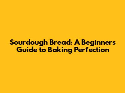 Sourdough Bread: A Beginner's Guide to Baking Perfection
