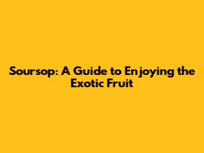 Soursop: A Guide to Enjoying the Exotic Fruit