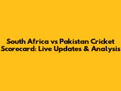 South Africa vs Pakistan Cricket Scorecard: Live Updates & Analysis