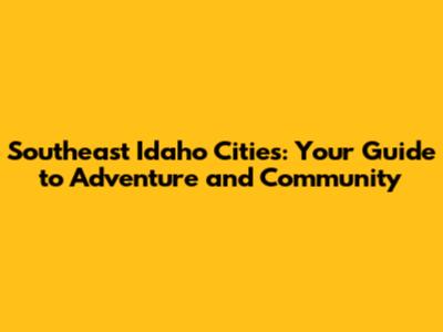 Southeast Idaho Cities: Your Guide to Adventure and Community