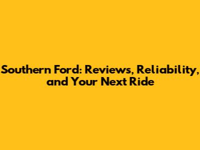 Southern Ford: Reviews, Reliability, and Your Next Ride