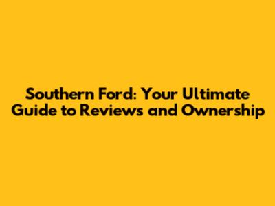 Southern Ford: Your Ultimate Guide to Reviews and Ownership