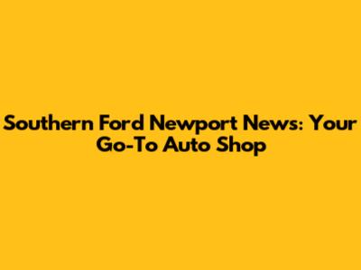 Southern Ford Newport News: Your Go-To Auto Shop