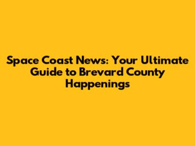Space Coast News: Your Ultimate Guide to Brevard County Happenings